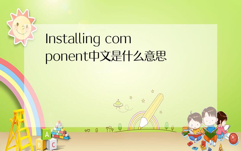 Installing component中文是什么意思