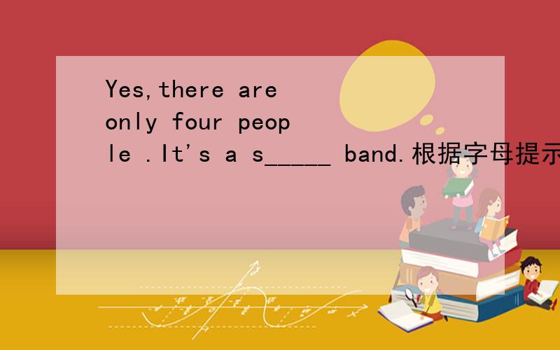 Yes,there are only four people .It's a s_____ band.根据字母提示完成句子