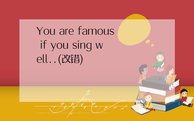 You are famous if you sing well..(改错)