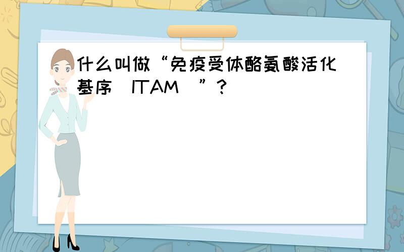 什么叫做“免疫受体酪氨酸活化基序（ITAM）”?
