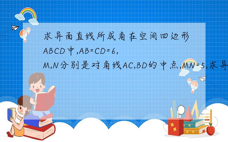 求异面直线所成角在空间四边形ABCD中,AB=CD=6,M,N分别是对角线AC,BD的中点,MN=5,求异面直线AB与CD所成角的大小.