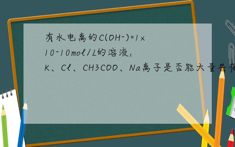 有水电离的C(OH-)=1×10-10mol/L的溶液：K、Cl、CH3COO、Na离子是否能大量共存