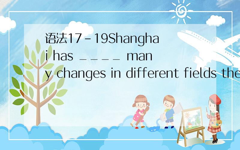 语法17-19Shanghai has ____ many changes in different fields these years.A.gone out B.gone through C.gone on D.one into