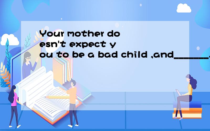 Your mother doesn't expect you to be a bad child ,and_______.A.so doesn't your father B.so your father doesn'tC.nor your father does D.nor does your father