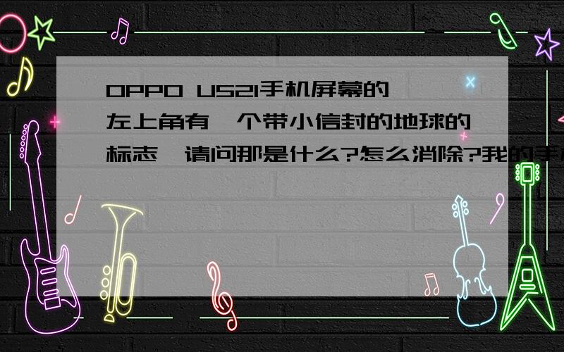 OPPO U521手机屏幕的左上角有一个带小信封的地球的标志,请问那是什么?怎么消除?我的手机：OPPO,U521系统设置