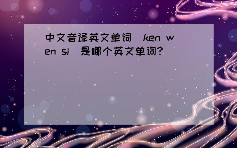 中文音译英文单词（ken wen si）是哪个英文单词?