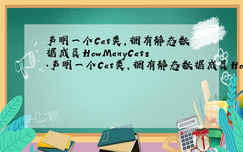 声明一个Cat类,拥有静态数据成员HowManyCats.声明一个Cat类,拥有静态数据成员HowManyCats,记录Cat的个体数目；静态成员函数GetHowMany( ),获取HowManyCats.设计程序测试这个类,体会静态数据成员和静态