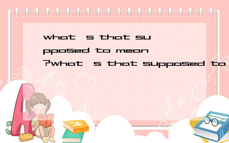 what's that supposed to mean?what's that supposed to mean? 请问这里 what's 是what is suppose 是动词,这里是被动语态吗?2.具体supposed在句子中怎么翻译?另一个问题：Wheels leave grooves in dirt （roads）.roads 为