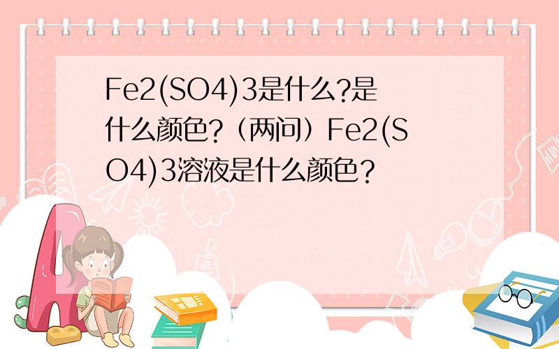 Fe2(SO4)3是什么?是什么颜色?（两问）Fe2(SO4)3溶液是什么颜色？