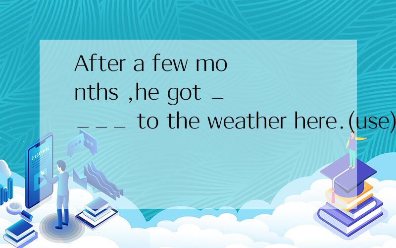 After a few months ,he got ____ to the weather here.(use)理由