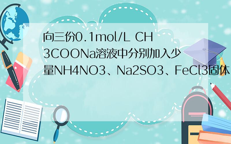 向三份0.1mol/L CH3COONa溶液中分别加入少量NH4NO3、Na2SO3、FeCl3固体（忽略溶液体积变化）,则CH3COO-浓度的变化依次为（ ）A．减小、增大、减小 B．增大、减小、减小 C．减小、增大、增大 D．增