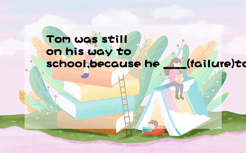 Tom was still on his way to school,because he ____(failure)to catch the first bus.