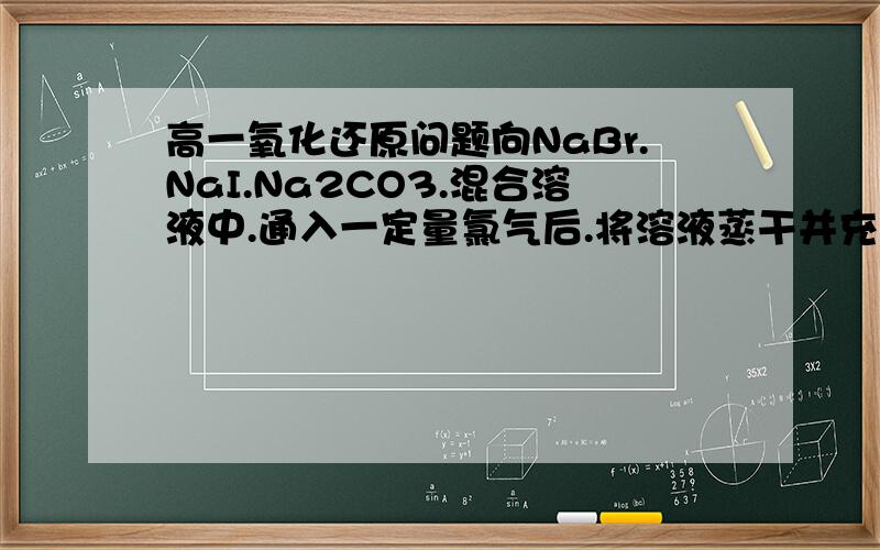 高一氧化还原问题向NaBr.NaI.Na2CO3.混合溶液中.通入一定量氯气后.将溶液蒸干并充分灼烧.得到的固体剩余物质组成可能是A NaCL Na2SO4B NaCL NaBr Na2SO4C NACL Na2SO4 I2D NaCL NaI Na2SO4这题有两个答案...我