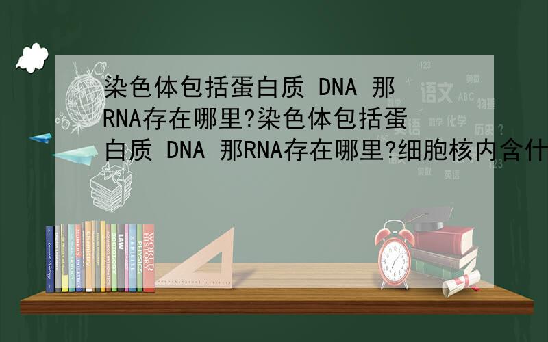 染色体包括蛋白质 DNA 那RNA存在哪里?染色体包括蛋白质 DNA 那RNA存在哪里?细胞核内含什么?如果说细胞核含核酸 那也说明含核糖核酸RNA.不是说RNA主要存在细胞质中么?有点困扰~