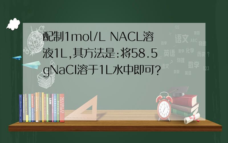 配制1mol/L NACL溶液1L,其方法是:将58.5gNaCI溶于1L水中即可?