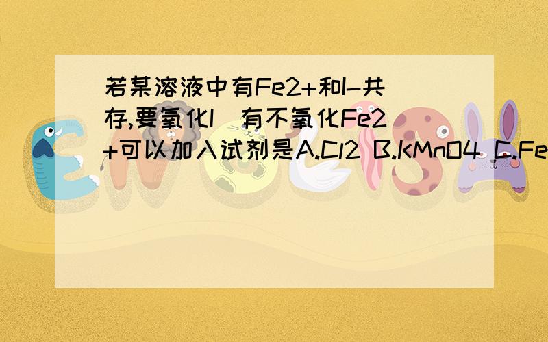 若某溶液中有Fe2+和I-共存,要氧化I_有不氧化Fe2+可以加入试剂是A.Cl2 B.KMnO4 C.Fecl2 D.HCL3Q