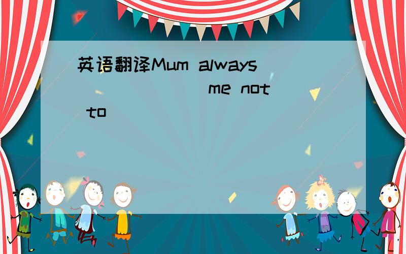 英语翻译Mum always ______ me not to _________ _______ ________