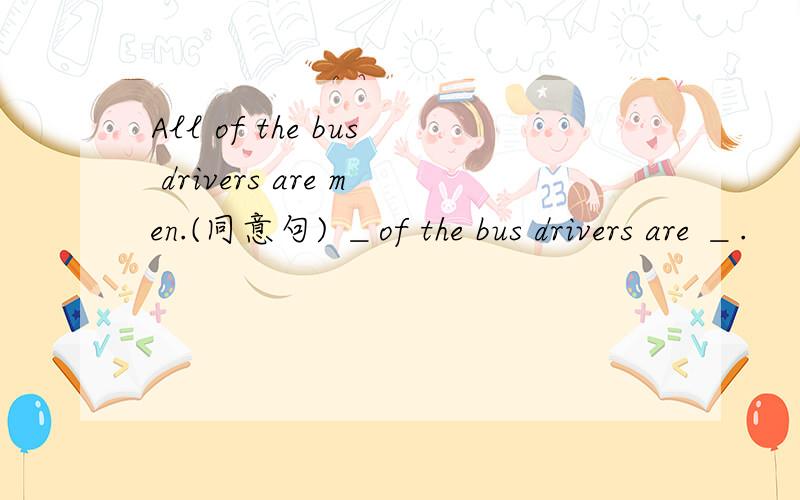 All of the bus drivers are men.(同意句) ＿of the bus drivers are ＿.