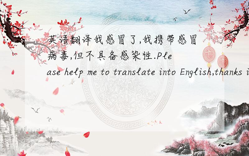 英语翻译我感冒了,我携带感冒病毒,但不具备感染性.Please help me to translate into English,thanks in advance.