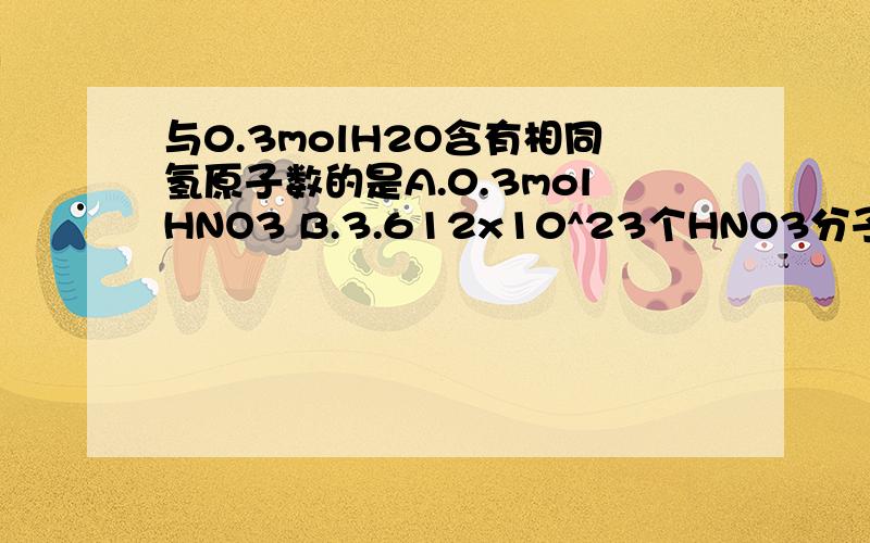 与0.3molH2O含有相同氢原子数的是A.0.3molHNO3 B.3.612x10^23个HNO3分子 C.0.1molH3PO4 D.0.2molCH4
