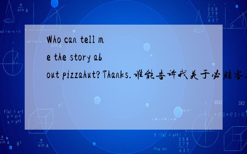 Who can tell me the story about pizzahut?Thanks.谁能告诉我关于必胜客这公司的故事?（用英文）谢谢
