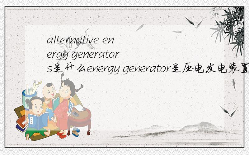 alternative energy generators是什么energy generator是压电发电装置.合在一起是什么意思呢,