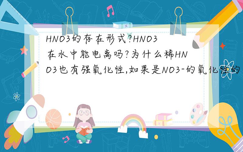 HNO3的存在形式?HNO3在水中能电离吗?为什么稀HNO3也有强氧化性,如果是NO3-的氧化性的话,那么为什么NANO3等硝酸盐没有强氧化性?