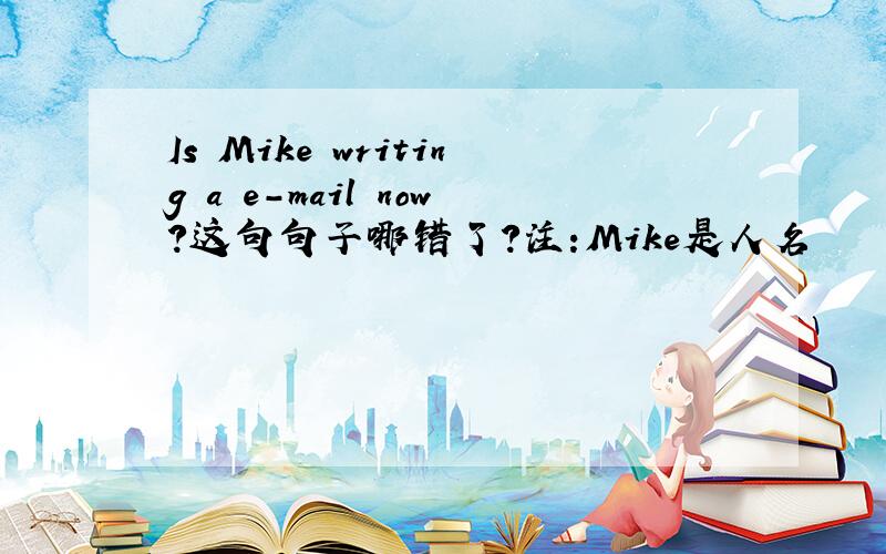 Is Mike writing a e-mail now?这句句子哪错了?注:Mike是人名