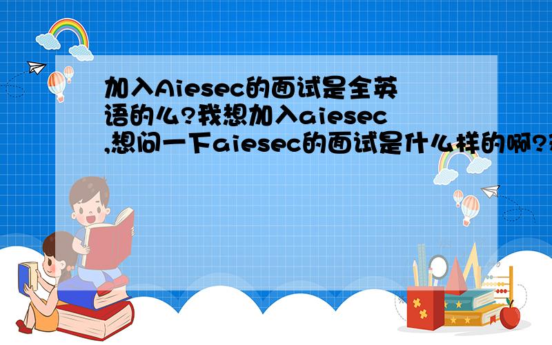 加入Aiesec的面试是全英语的么?我想加入aiesec,想问一下aiesec的面试是什么样的啊?难不?全英么?具体点