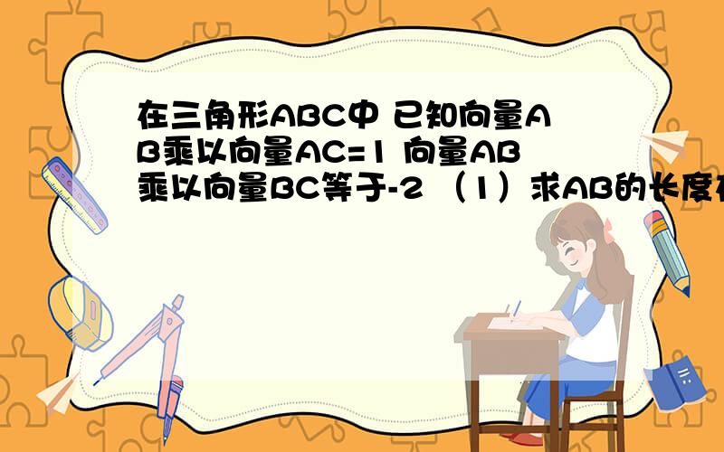 在三角形ABC中 已知向量AB乘以向量AC=1 向量AB乘以向量BC等于-2 （1）求AB的长度在三角形ABC中 已知向量AB乘以向量AC=1 向量AB乘以向量BC等于-2 （1）求AB的长度 （2）若向量AC的模等于2,求向量BC