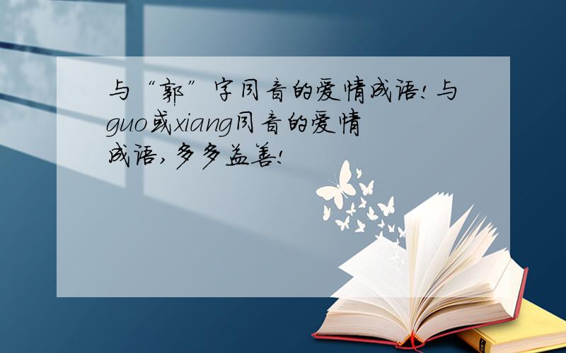 与“郭”字同音的爱情成语!与guo或xiang同音的爱情成语,多多益善!