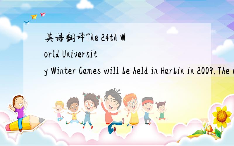 英语翻译The 24th World University Winter Games will be held in Harbin in 2009.The mascot of the Winter Games is Dongdong.It means winter in Chanese.He is white and blue.Look at the pictures.He is very lovely.He always smiles to us.Sometimes he gl
