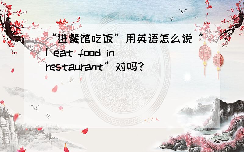 “进餐馆吃饭”用英语怎么说“I eat food in restaurant”对吗?