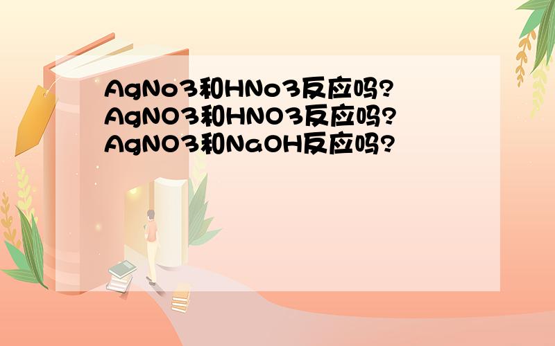 AgNo3和HNo3反应吗?AgNO3和HNO3反应吗?AgNO3和NaOH反应吗?