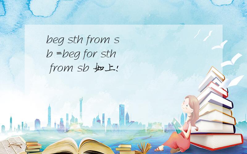 beg sth from sb =beg for sth from sb 如上!