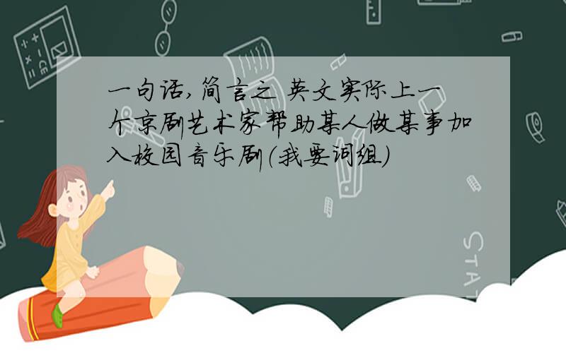 一句话,简言之 英文实际上一个京剧艺术家帮助某人做某事加入校园音乐剧（我要词组）