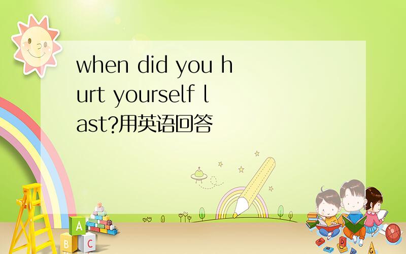 when did you hurt yourself last?用英语回答