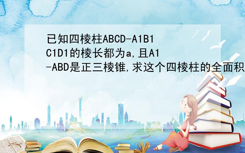 已知四棱柱ABCD-A1B1C1D1的棱长都为a,且A1-ABD是正三棱锥,求这个四棱柱的全面积和体积