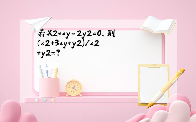 若X2+xy-2y2=0,则（x2+3xy+y2)/x2+y2=?
