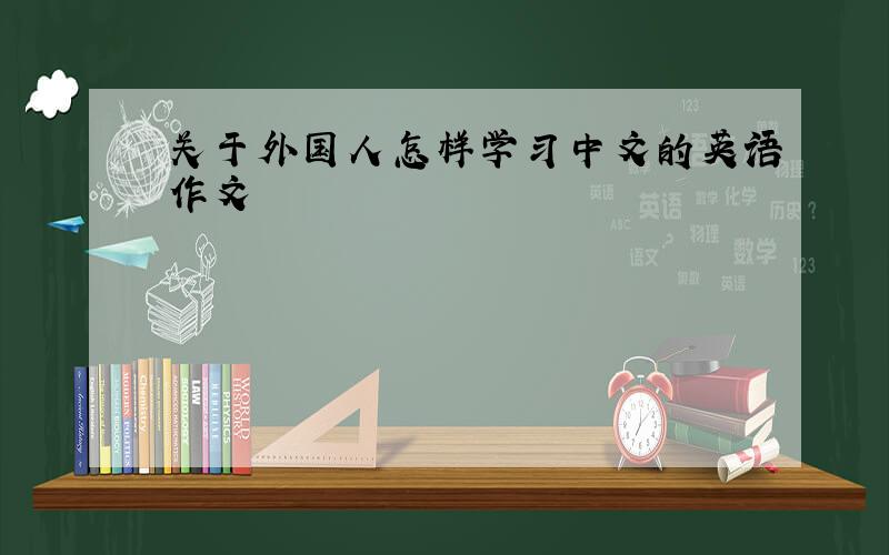 关于外国人怎样学习中文的英语作文