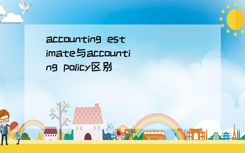 accounting estimate与accounting policy区别