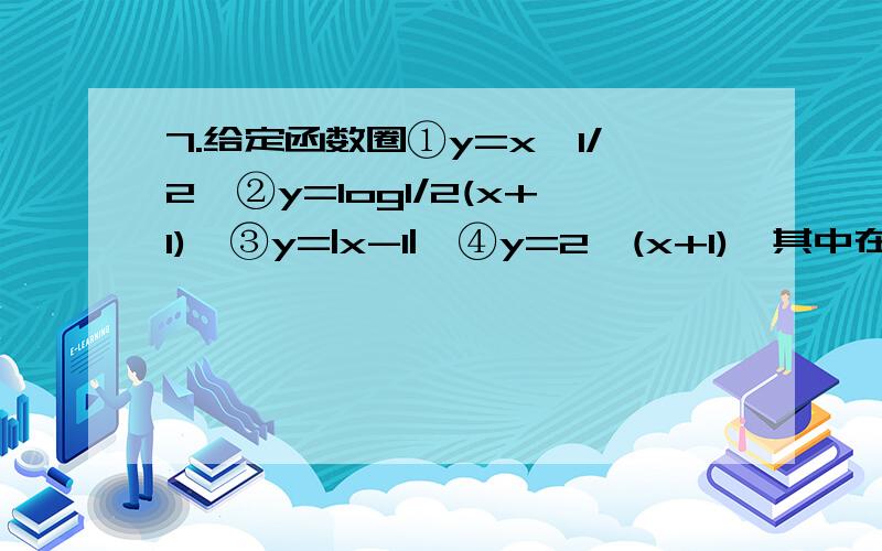 7.给定函数圈①y=x^1/2,②y=log1/2(x+1),③y=|x-1|,④y=2^(x+1),其中在区间（0,1）上单调递减的函数序号是A.①②B.②③C.③④D.①④8.已知偶函数f(x)在区间[0,+∞)单调增加,则满足f(2x-1)1)的图像是?10.曲线y