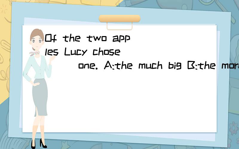 Of the two apples Lucy chose （） one. A:the much big B:the more big C:the bigger