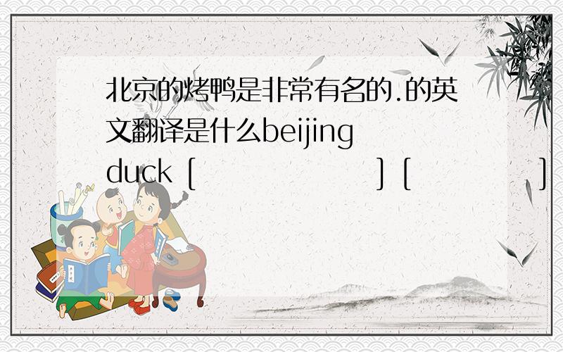 北京的烤鸭是非常有名的.的英文翻译是什么beijing duck [                 ] [            ] [                 ] .