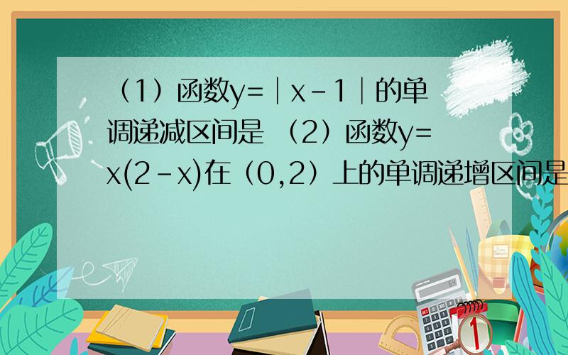 （1）函数y=│x-1│的单调递减区间是 （2）函数y=x(2-x)在（0,2）上的单调递增区间是（3）若函数f(x)=㏒aX在区间[a,2a]上的最大值与最小值的和为3,则a=（4）函数y=x+4/x的单调递增区间为