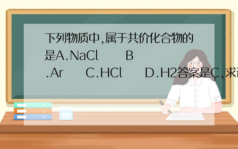 下列物质中,属于共价化合物的是A.NaCl      B.Ar     C.HCl     D.H2答案是C,求详细解释