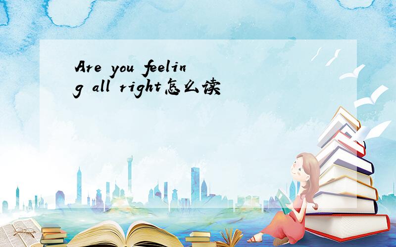 Are you feeling all right怎么读