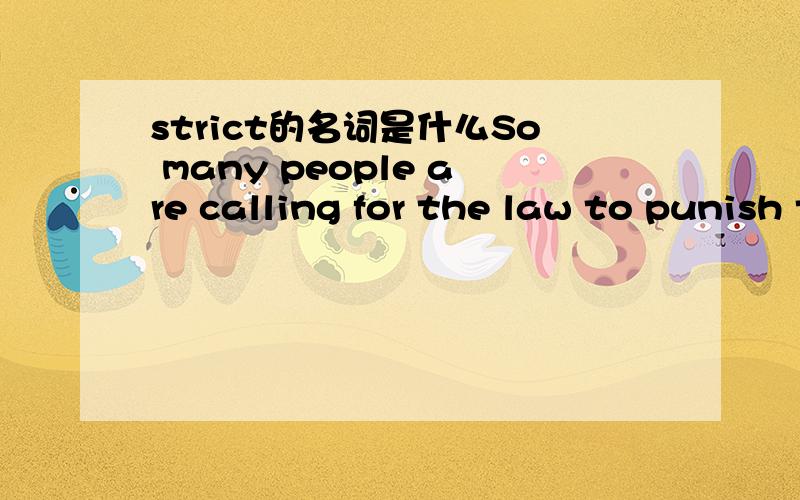 strict的名词是什么So many people are calling for the law to punish the drunken drivers (strict)____ to prevent drivers from driving the cars after drinking.的空里应该填什么