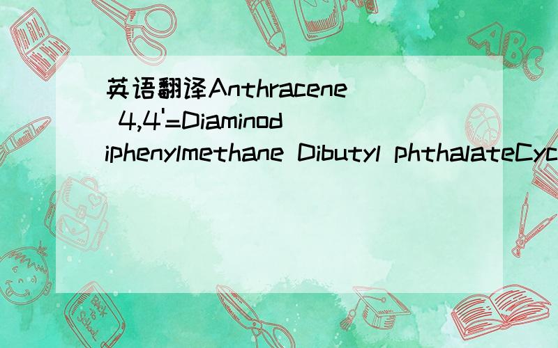 英语翻译Anthracene 4,4'=Diaminodiphenylmethane Dibutyl phthalateCyclododecane Cobalt dichloride Diarsenic pentaoxideSodium dichromate,dehydrate 5-tert-buty1-2,4,6-trinitro-m-xylene(musk xylene) Bis(2-ethy(hexyl)phthalate(DEHP)Hexabromocyclododcca