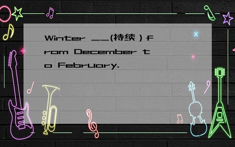 Winter __(持续）from December to February.